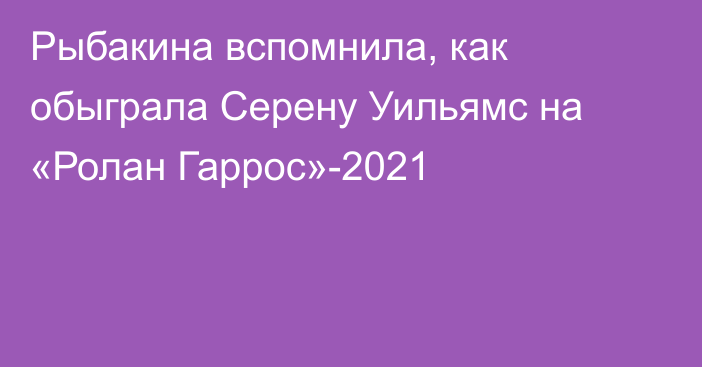 Рыбакина вспомнила, как обыграла Серену Уильямс на «Ролан Гаррос»-2021