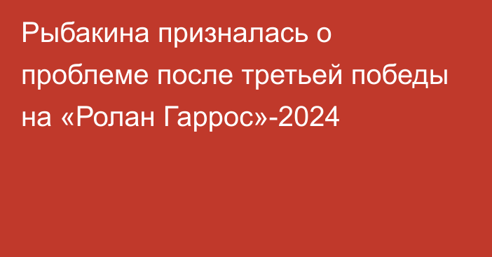 Рыбакина призналась о проблеме после третьей победы на «Ролан Гаррос»-2024