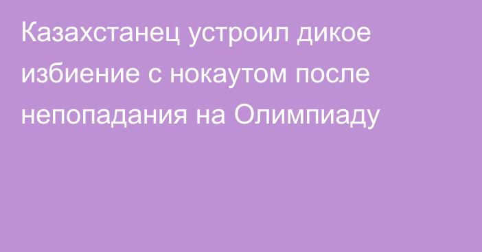 Казахстанец устроил дикое избиение с нокаутом после непопадания на Олимпиаду