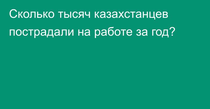 Сколько тысяч казахстанцев пострадали на работе за год?