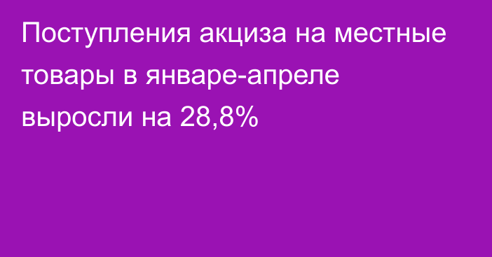 Поступления акциза на местные товары в январе-апреле выросли на 28,8% 