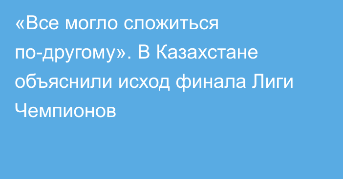 «Все могло сложиться по-другому». В Казахстане объяснили исход финала Лиги Чемпионов