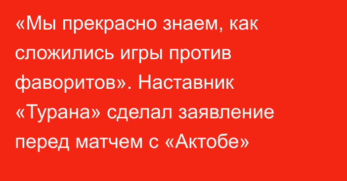 «Мы прекрасно знаем, как сложились игры против фаворитов». Наставник «Турана» сделал заявление перед матчем с «Актобе»