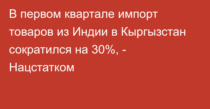 В первом квартале импорт товаров из Индии в Кыргызстан сократился на 30%, - Нацстатком