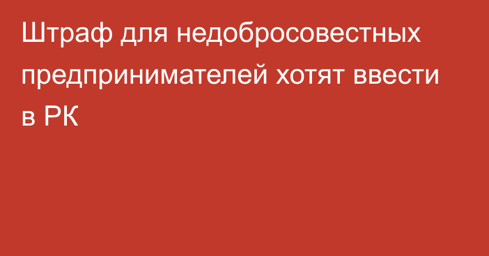 Штраф для недобросовестных предпринимателей хотят ввести в РК