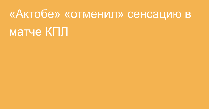 «Актобе» «отменил» сенсацию в матче КПЛ