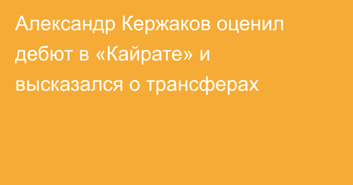 Александр Кержаков оценил дебют в «Кайрате» и высказался о трансферах