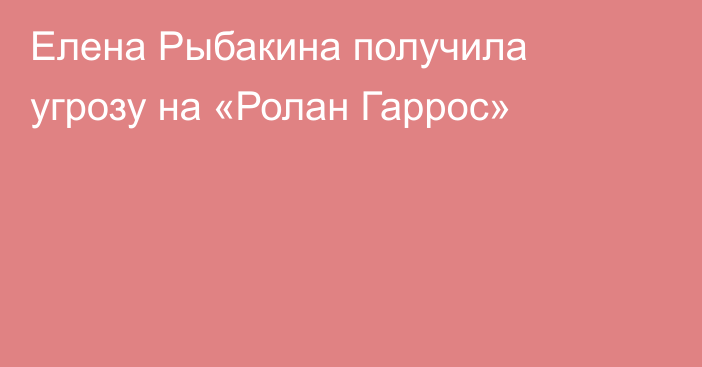 Елена Рыбакина получила угрозу на «Ролан Гаррос»