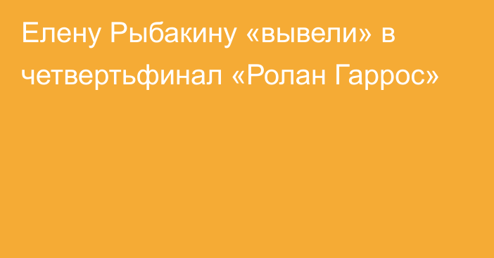 Елену Рыбакину «вывели» в четвертьфинал «Ролан Гаррос»