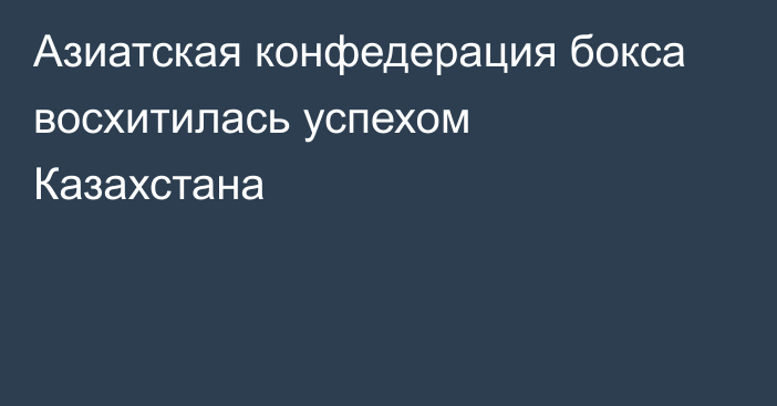 Азиатская конфедерация бокса восхитилась успехом Казахстана