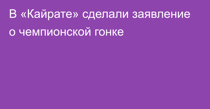 В «Кайрате» сделали заявление о чемпионской гонке