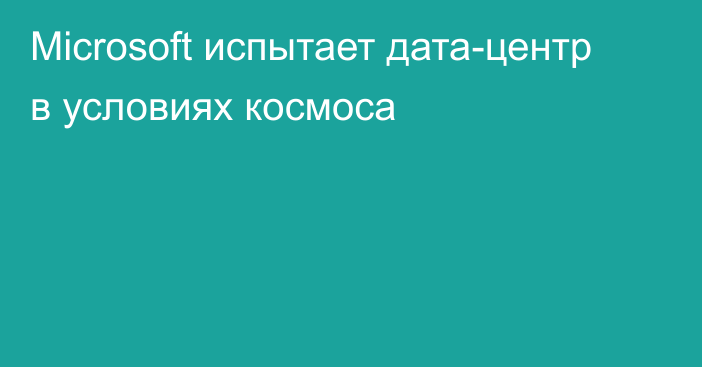 Microsoft испытает дата-центр в условиях космоса