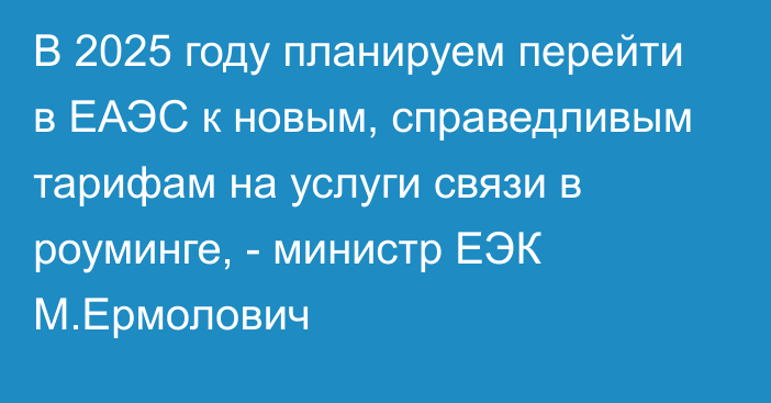 В 2025 году планируем перейти в ЕАЭС к новым, справедливым тарифам на услуги связи в роуминге, - министр ЕЭК М.Ермолович