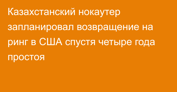 Казахстанский нокаутер запланировал возвращение на ринг в США спустя четыре года простоя