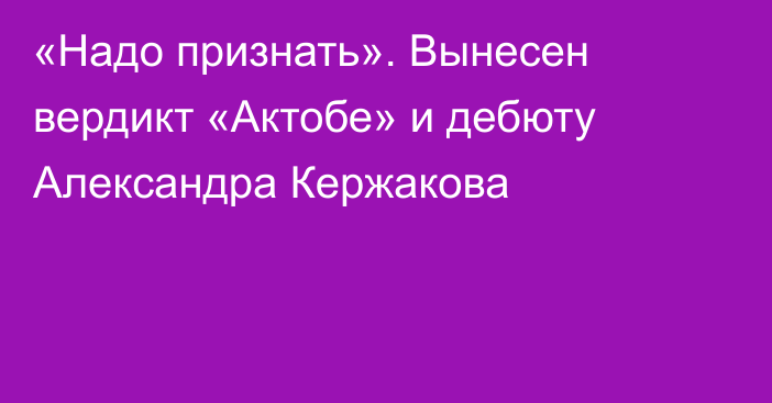 «Надо признать». Вынесен вердикт «Актобе» и дебюту Александра Кержакова