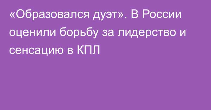 «Образовался дуэт». В России оценили борьбу за лидерство и сенсацию в КПЛ