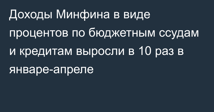 Доходы Минфина в виде процентов по бюджетным ссудам и кредитам выросли в 10 раз в январе-апреле