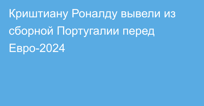 Криштиану Роналду вывели из сборной Португалии перед Евро-2024