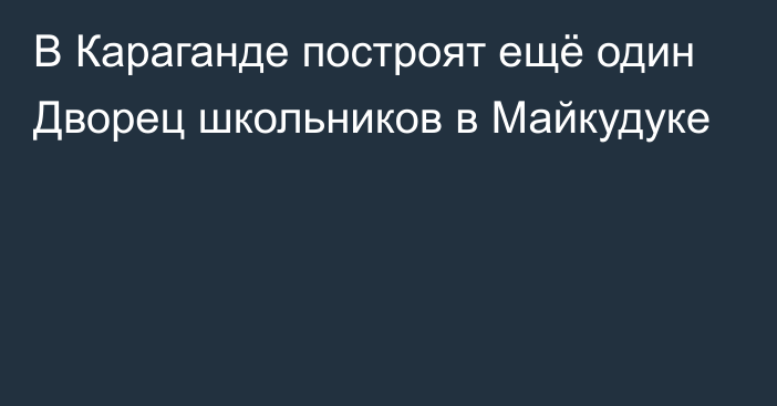 В Караганде построят ещё один Дворец школьников в Майкудуке