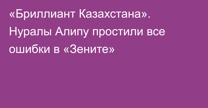 «Бриллиант Казахстана». Нуралы Алипу простили все ошибки в «Зените»