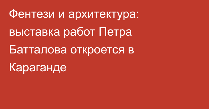 Фентези и архитектура: выставка работ Петра Батталова откроется в Караганде