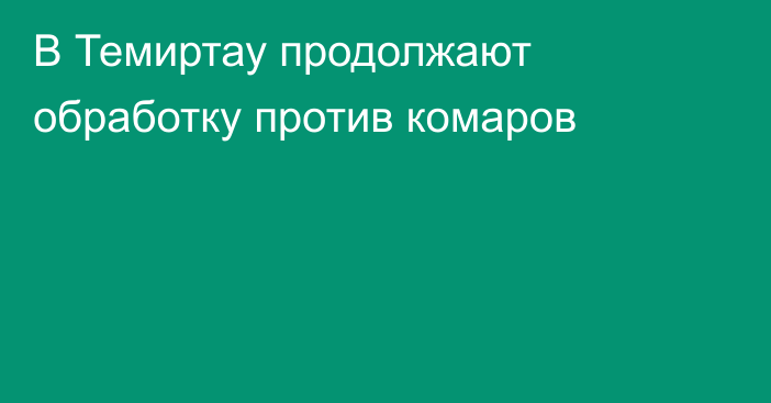 В Темиртау продолжают обработку против комаров