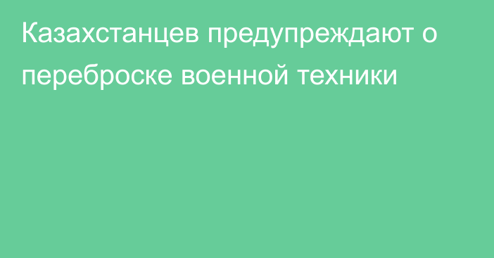 Казахстанцев предупреждают о переброске военной техники