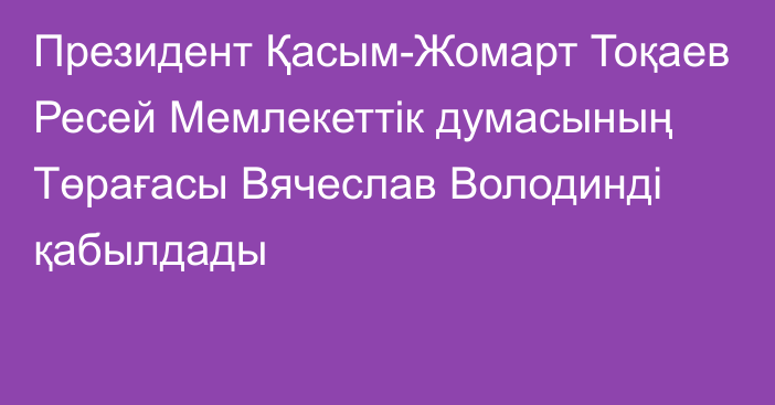 Президент Қасым-Жомарт Тоқаев Ресей Мемлекеттік думасының Төрағасы Вячеслав Володинді қабылдады