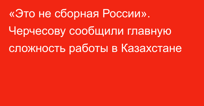 «Это не сборная России». Черчесову сообщили главную сложность работы в Казахстане