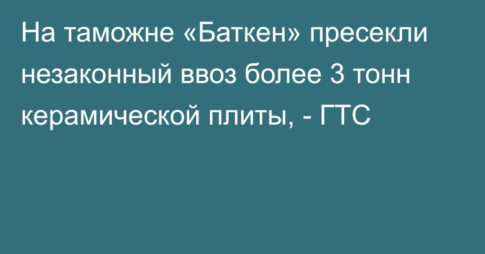 На таможне «Баткен» пресекли незаконный ввоз более 3 тонн керамической плиты, - ГТС