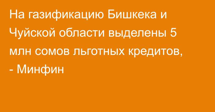 На газификацию Бишкека и Чуйской области выделены 5 млн сомов льготных кредитов, - Минфин 