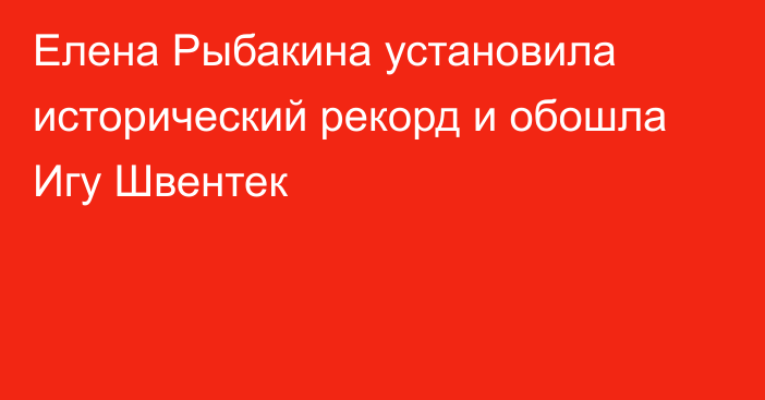 Елена Рыбакина установила исторический рекорд и обошла Игу Швентек