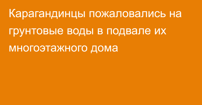 Карагандинцы пожаловались на грунтовые воды в подвале их многоэтажного дома