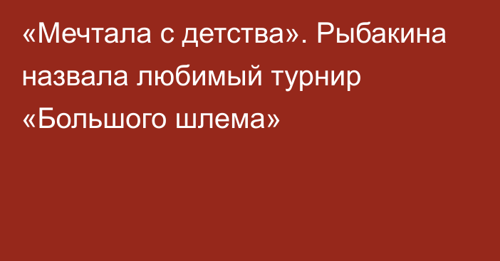 «Мечтала с детства». Рыбакина назвала любимый турнир «Большого шлема»