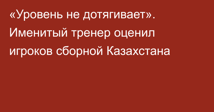 «Уровень не дотягивает». Именитый тренер оценил игроков сборной Казахстана