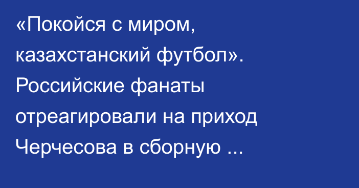 «Покойся с миром, казахстанский футбол». Российские фанаты отреагировали на приход Черчесова в сборную Казахстана