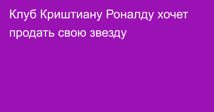 Клуб Криштиану Роналду хочет продать свою звезду