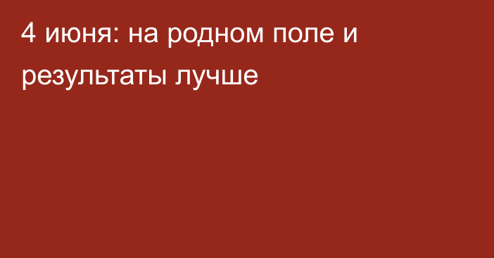 4 июня: на родном поле и результаты лучше