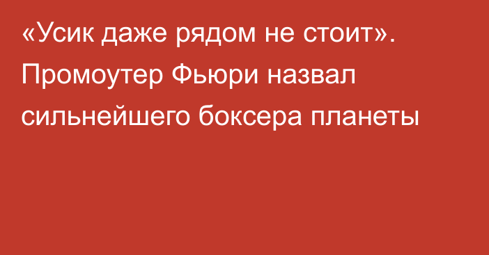 «Усик даже рядом не стоит». Промоутер Фьюри назвал сильнейшего боксера планеты