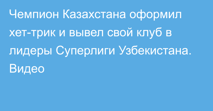 Чемпион Казахстана оформил хет-трик и вывел свой клуб в лидеры Суперлиги Узбекистана. Видео