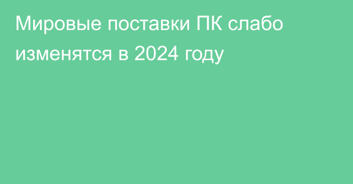 Мировые поставки ПК слабо изменятся в 2024 году