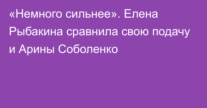 «Немного сильнее». Елена Рыбакина сравнила свою подачу и Арины Соболенко