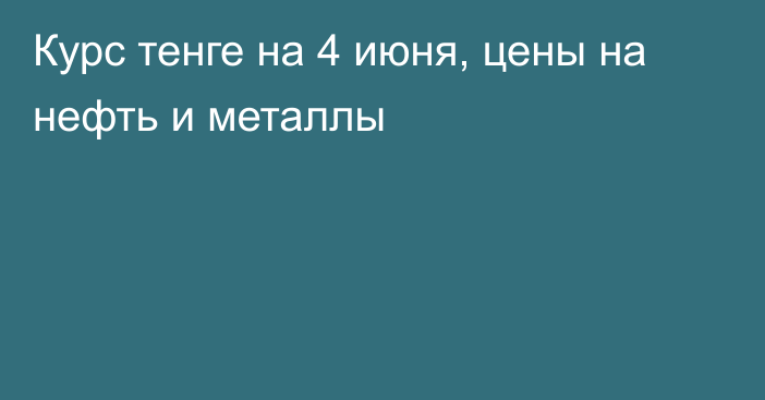 Курс тенге на 4 июня, цены на нефть и металлы