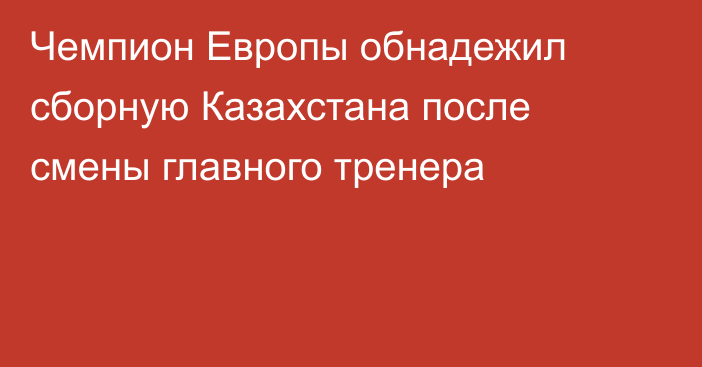 Чемпион Европы обнадежил сборную Казахстана после смены главного тренера