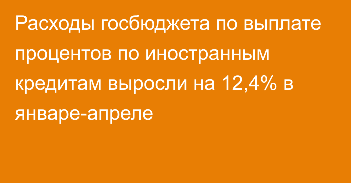 Расходы госбюджета по выплате процентов по иностранным кредитам выросли на 12,4% в январе-апреле