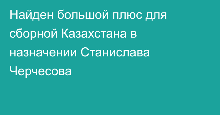 Найден большой плюс для сборной Казахстана в назначении Станислава Черчесова