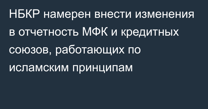 НБКР намерен внести изменения в отчетность МФК и кредитных союзов, работающих по исламским принципам