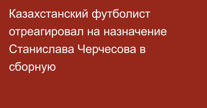 Казахстанский футболист отреагировал на назначение Станислава Черчесова в сборную