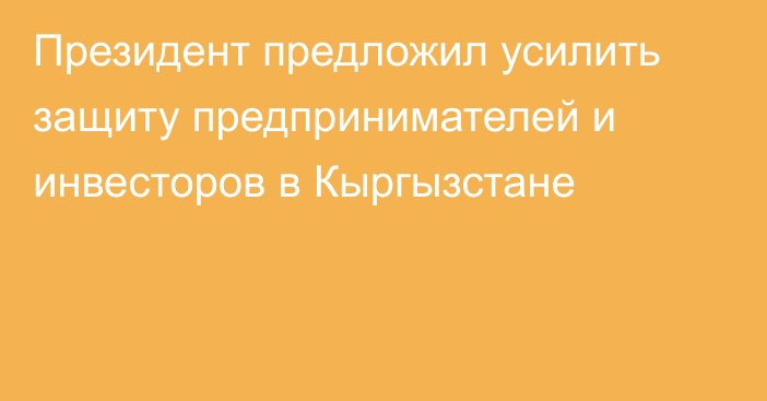 Президент предложил усилить защиту предпринимателей и инвесторов в Кыргызстане