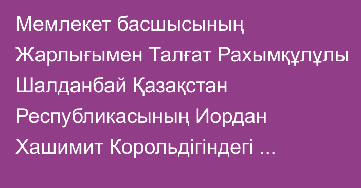 Мемлекет басшысының Жарлығымен Талғат Рахымқұлұлы Шалданбай Қазақстан Республикасының Иордан Хашимит Корольдігіндегі Төтенше және Өкілетті Елшісі лауазымына тағайындалды